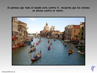 Si piensas que todo el mundo esta contra ti, recuerda que los aviones se elevan contra el viento.   