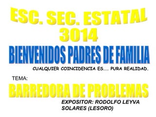 ESC. SEC. ESTATAL 3014 BARREDORA DE PROBLEMAS EXPOSITOR: RODOLFO LEYVA SOLARES (LESORO) TEMA: BIENVENIDOS PADRES DE FAMILIA CUALQUIER COINCIDENCIA ES... PURA REALIDAD. 