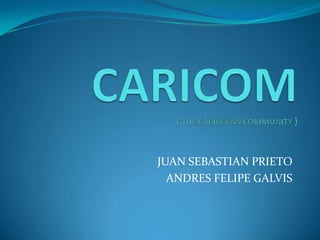CARICOM ( THE CARIBBEAN COMMUNITY ) JUAN SEBASTIAN PRIETO ANDRES FELIPE GALVIS 