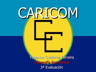 CARICOM

 Yohanna Gutiérrez Ferreira
   Geografía Económica
      3ª Evaluación
 