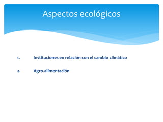 1. Instituciones en relación con el cambio climático
2. Agro-alimentación
Aspectos ecológicos
 