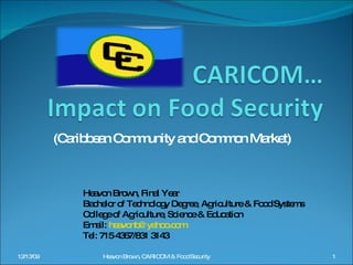 (Caribbean Community and Common Market) Heavon Brown, Final Year Bachelor of Technology Degree, Agriculture & Food Systems College of Agriculture, Science & Education Email:  [email_address] Tel: 715 4367/831 3143 12/13/09 Heavon Brown, CARICOM & Food Security 