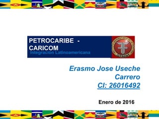 Erasmo Jose Useche
Carrero
CI: 26016492
PETROCARIBE -
CARICOM
Integración Latinoamericana
Enero de 2016
 