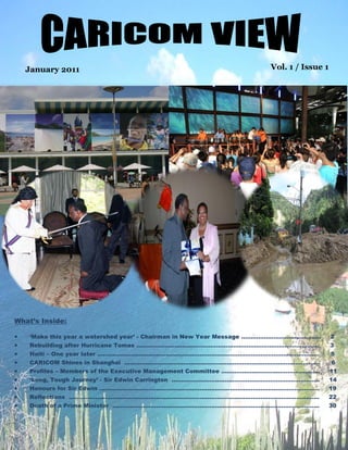 January 2011                                                       Vol. 1 / Issue 1




What‟s Inside:

   „Make this year a watershed year‟ - Chairman in New Year Message ……………………………….…..     2
   Rebuilding after Hurricane Tomas ……………………………………………………………………………………                     3
   Haiti – One year later ………………………………………………………………………………………………………                        5
   CARICOM Shines in Shanghai ………………………………………………………………………………………….                        6
   Profiles – Members of the Executive Management Committee …………..…..………..………………….       11
   „Long, Tough Journey‟ - Sir Edwin Carrington ..………………………………………………………………….             14
   Honours for Sir Edwin ……………………………………………………………………………………………………..                        19
   Reflections ……………………………………………………………………………………………………………………                              22
   Death of a Prime Minister ……………………………………………………………………………………………….                       30
 
