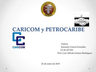 CARICOM y PETROCARIBE
Autora:
Joseanny García González
CI 24.127.932
Prof. Luis Alfredo Gómez Rodríguez
26 de enero de 2015
 