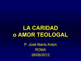 LA CARIDAD
o AMOR TEOLOGAL
P. José María Antón
ROMA
26/06/2012
 
