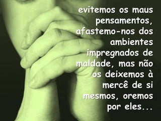 evitemos os maus
     pensamentos,
afastemo-nos dos
        ambientes
  impregnados de
maldade, mas não
    os deixemos à
      mercê de si
 mesmos, oremos
       por eles...
 