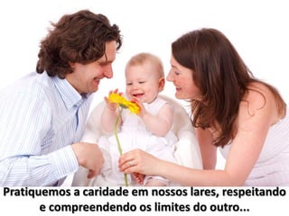 Pratiquemos a caridade em nossos lares, respeitando
       e compreendendo os limites do outro...
 