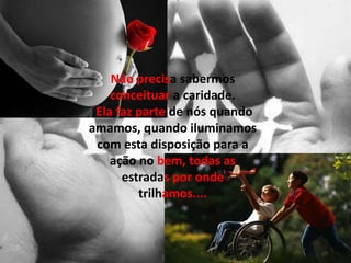Não precisa sabermos
    conceituar a caridade.
 Ela faz parte de nós quando
amamos, quando iluminamos
 com esta disposição para a
    ação no bem, todas as
      estradas por onde
         trilhamos....
 