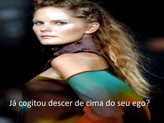 Já cogitou descer de cima do seu ego?
 