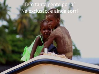 Tem tanta gente por aí
Na exclusão, e ainda sorri
 