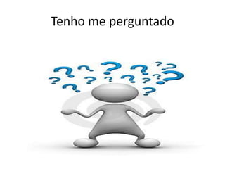 Tenho me perguntado
 