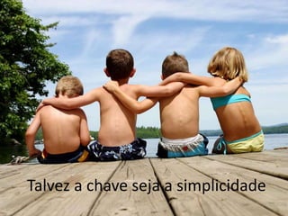 Talvez a chave seja a simplicidade
 