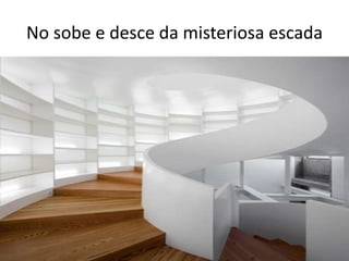 No sobe e desce da misteriosa escada
 