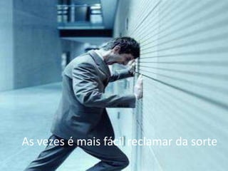 As vezes é mais fácil reclamar da sorte
 