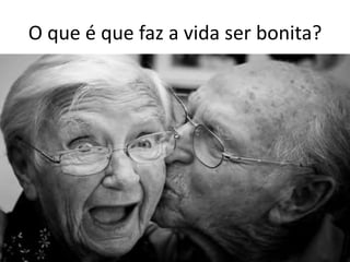 O que é que faz a vida ser bonita?
 