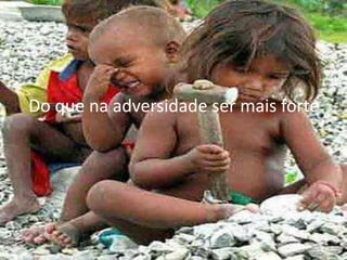 Do que na adversidade ser mais forte
 