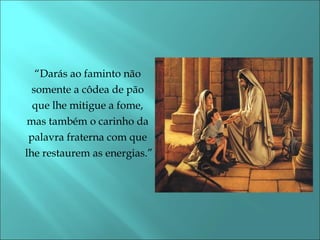 “Darás ao faminto não 
somente a côdea de pão 
que lhe mitigue a fome, 
mas também o carinho da 
palavra fraterna com que 
lhe restaurem as energias.” 
 