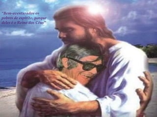 “Bem-aventurados os 
pobres de espírito, porque 
deles é o Reino dos Céus” 
 