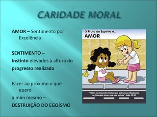 AMOR – Sentimento por 
Excelência 
SENTIMENTO – 
Instinto elevados à altura do 
progresso realizado 
Fazer ao próximo o que 
quero 
a mim mesmo – 
DESTRUIÇÃO DO EGOÍSMO 
 