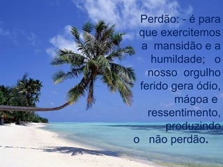 Perdão: - é para
 que exercitemos
 a mansidão e a
    humildade; o
   nosso orgulho
 ferido gera ódio,
         mágoa e
   ressentimento,
       produzindo
o não perdão.
             4
 