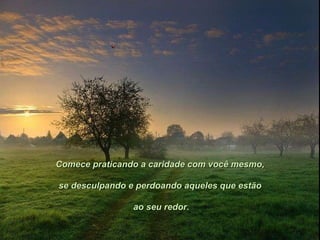 Comece praticando a caridade com você mesmo, se desculpando e perdoando aqueles que estão ao seu redor. 