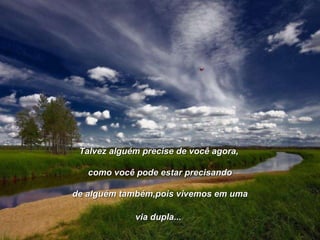 Talvez alguém precise de você agora,  como você pode estar precisando de alguém também,pois vivemos em uma via dupla...    