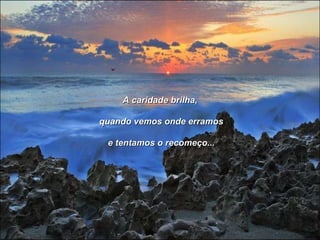 A caridade brilha, quando vemos onde erramos e tentamos o recomeço... 