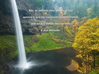 Não se permita doar ao seu irmão apenas o que ele necessita materialmente, doe ao seu irmão, seu carinho e sua amizade. 