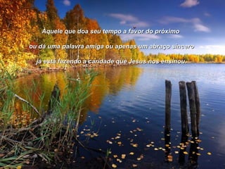 Àquele que doa seu tempo a favor do próximo  ou dá uma palavra amiga ou apenas um abraço sincero já está fazendo a caridade que Jesus nos ensinou. 