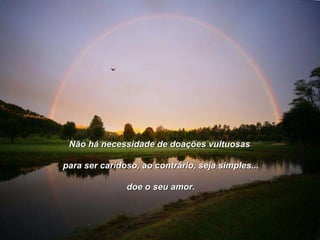 Não há necessidade de doações vultuosas para ser caridoso, ao contrário, seja simples... doe o seu amor. 