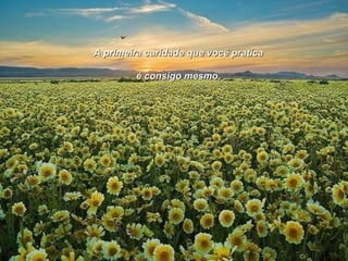 A primeira caridade que você pratica é consigo mesmo. 