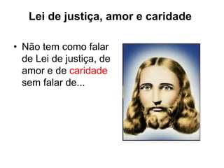 Lei de justiça, amor e caridade
• Não tem como falar
de Lei de justiça, de
amor e de caridade
sem falar de...
 