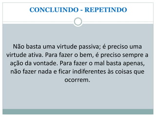CONCLUINDO - REPETINDO
Não basta uma virtude passiva; é preciso uma
virtude ativa. Para fazer o bem, é preciso sempre a
ação da vontade. Para fazer o mal basta apenas,
não fazer nada e ficar indiferentes às coisas que
ocorrem.
 