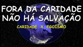 FORA DA CARIDADE
NÃO HÁ SALVAÇÃO
   CARIDADE X EGOÍSMO



                        1
 