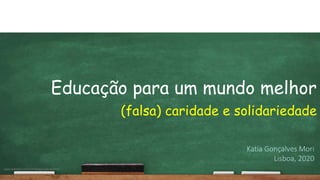 Educação para um mundo melhor
(falsa) caridade e solidariedade
Katia Gonçalves Mori
Lisboa, 2020
www.linkedin.com/in/katiagoncalvesmori
 