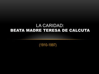 (1910-1997)
LA CARIDAD:
BEATA MADRE TERESA DE CALCUTA
 