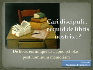 De libris eorumque usu apud scholas
      post hominum memoriam
                                        composuit
                            Ansgarius Legionensis
 