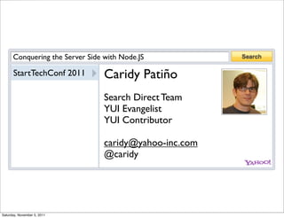 Conquering the Server Side with Node.JS

      StartTechConf 2011         Caridy Patiño
                                 Search Direct Team
                                 YUI Evangelist
                                 YUI Contributor

                                 caridy@yahoo-inc.com
                                 @caridy




Saturday, November 5, 2011
 