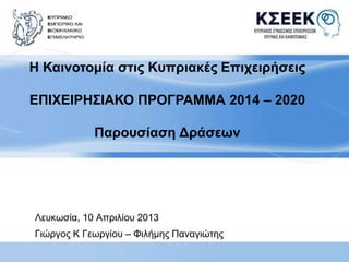 Η Καινοτομία στις Κυπριακές Επιχειρήσεις 
ΕΠΙΧΕΙΡΗΣΙΑΚΟ ΠΡΟΓΡΑΜΜΑ 2014 – 2020 
Παρουσίαση Δράσεων 
Λευκωσία, 10 Απριλίου 2013 
Γιώργος Κ Γεωργίου – Φιλήμης Παναγιώτης 
 