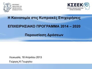 Η Καινοτομία στις Κυπριακές Επιχειρήσεις 
ΕΠΙΧΕΙΡΗΣΙΑΚΟ ΠΡΟΓΡΑΜΜΑ 2014 – 2020 
Παρουσίαση Δράσεων 
Λευκωσία, 18 Απριλίου 2013 
Γιώργος Κ Γεωργίου 
 