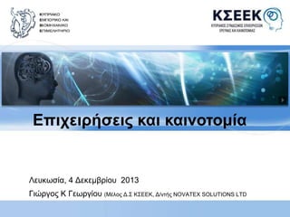 Επιχειρήσεις και καινοτομία 
Λευκωσία, 4 Δεκεμβρίου 2013 
Γιώργος Κ Γεωργίου (Μέλος Δ.Σ ΚΣΕΕΚ, Δ/ντής NOVATEX SOLUTIONS LTD 
 
