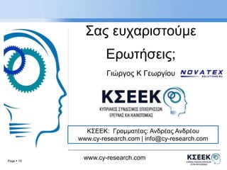 Page  19 
Σας ευχαριστoύμε 
Ερωτήσεις; 
Γιώργος K Γεωργίου 
ΚΣΕΕΚ: Γραμματέας: Ανδρέας Ανδρέου 
www.cy-research.com | info@cy-research.com 
www.cy-research.com 
