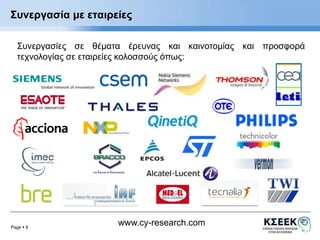 Συνεργασία με εταιρείες 
Συνεργασίες σε θέματα έρευνας και καινοτομίας και προσφορά 
τεχνολογίας σε εταιρείες κολοσσούς όπως: 
Page  8 
www.cy-research.com 
 
