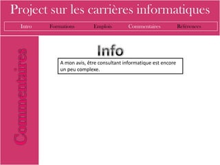 Project sur les carrières informatiques
  Intro   Formations        Emplois         Commentaires            Références




              A mon avis, être consultant informatique est encore
              un peu complexe.
 