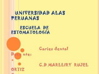UNIVERSIDAD ALAS
PERUANAS
ESCUELA DE
ESTOMATOLOGÍA
Caries dental
Doce nte:
C.D MARLLIRY RUJEL
ORTIZ
 