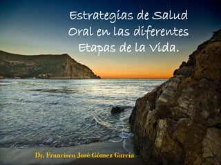 Estrategias de Salud
Oral en las diferentes
Etapas de la Vida.
Dr. Francisco José Gómez García
 