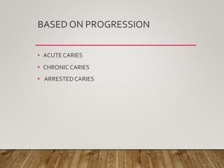 BASED ON PROGRESSION
• ACUTE CARIES
• CHRONIC CARIES
• ARRESTEDCARIES
 
