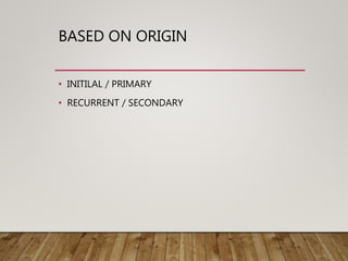 BASED ON ORIGIN
• INITILAL / PRIMARY
• RECURRENT / SECONDARY
 