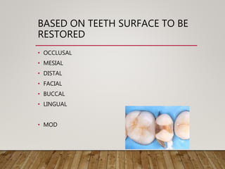 BASED ON TEETH SURFACE TO BE
RESTORED
• OCCLUSAL
• MESIAL
• DISTAL
• FACIAL
• BUCCAL
• LINGUAL
• MOD
 
